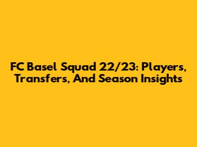 FC Basel Squad 22/23: Players, Transfers, And Season Insights