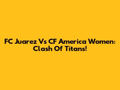 FC Juarez Vs CF America Women: Clash Of Titans!