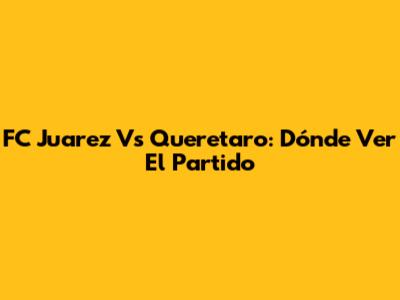 FC Juarez Vs Queretaro: Dónde Ver El Partido
