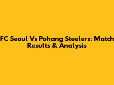FC Seoul Vs Pohang Steelers: Match Results & Analysis