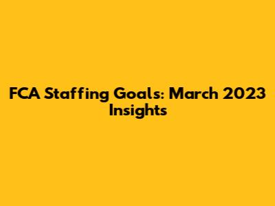 FCA Staffing Goals: March 2023 Insights