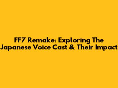 FF7 Remake: Exploring The Japanese Voice Cast & Their Impact