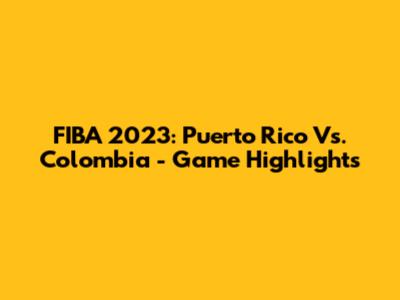 FIBA 2023: Puerto Rico Vs. Colombia - Game Highlights