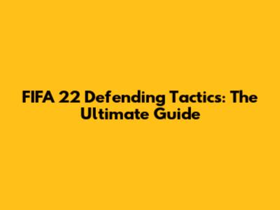 FIFA 22 Defending Tactics: The Ultimate Guide