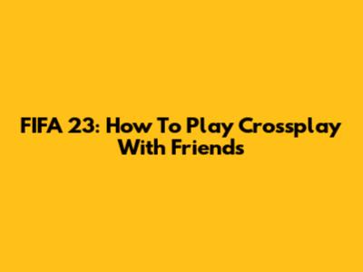 FIFA 23: How To Play Crossplay With Friends