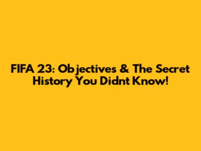 FIFA 23: Objectives & The Secret History You Didn't Know!