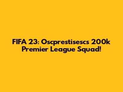 FIFA 23: Oscprestisesc's 200k Premier League Squad!