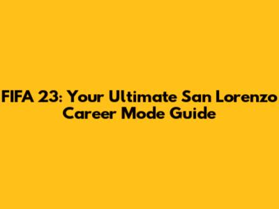 FIFA 23: Your Ultimate San Lorenzo Career Mode Guide