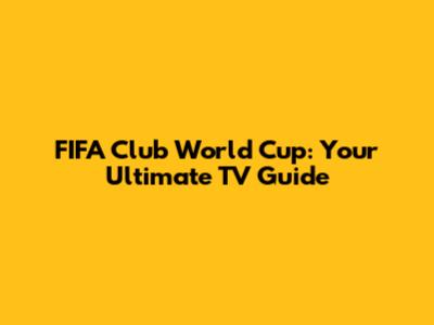 FIFA Club World Cup: Your Ultimate TV Guide