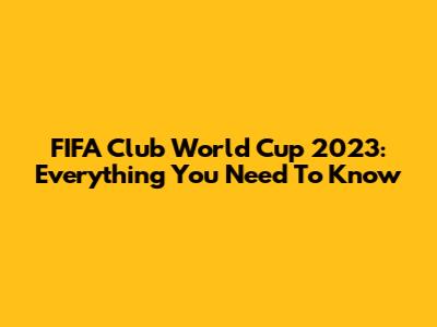 FIFA Club World Cup 2023: Everything You Need To Know