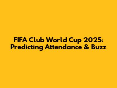 FIFA Club World Cup 2025: Predicting Attendance & Buzz