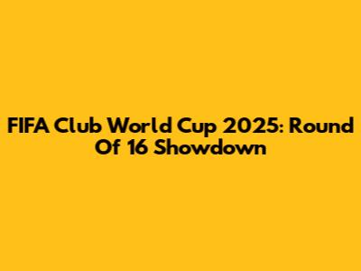 FIFA Club World Cup 2025: Round Of 16 Showdown