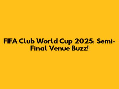 FIFA Club World Cup 2025: Semi-Final Venue Buzz!