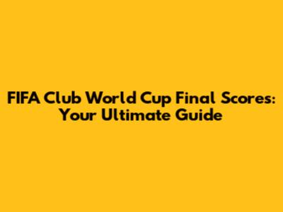 FIFA Club World Cup Final Scores: Your Ultimate Guide
