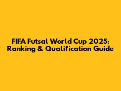 FIFA Futsal World Cup 2025: Ranking & Qualification Guide