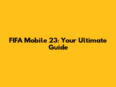 FIFA Mobile 23: Your Ultimate Guide