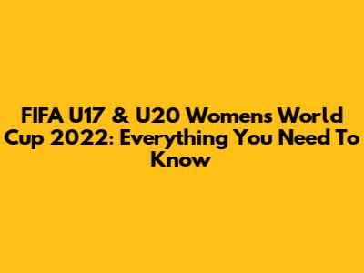 FIFA U17 & U20 Women's World Cup 2022: Everything You Need To Know
