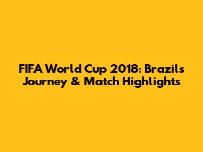 FIFA World Cup 2018: Brazil's Journey & Match Highlights