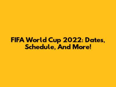 FIFA World Cup 2022: Dates, Schedule, And More!