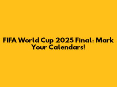 FIFA World Cup 2025 Final: Mark Your Calendars!