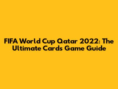 FIFA World Cup Qatar 2022: The Ultimate Cards Game Guide
