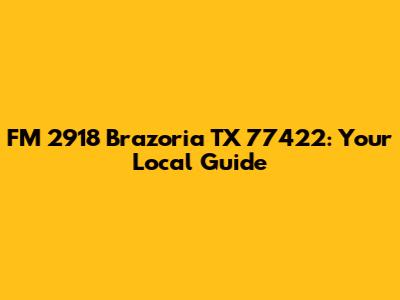 FM 2918 Brazoria TX 77422: Your Local Guide