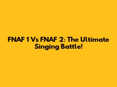 FNAF 1 Vs FNAF 2: The Ultimate Singing Battle!
