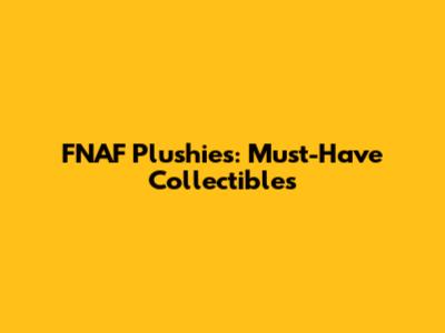FNAF Plushies: Must-Have Collectibles