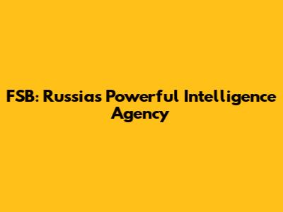FSB: Russia's Powerful Intelligence Agency