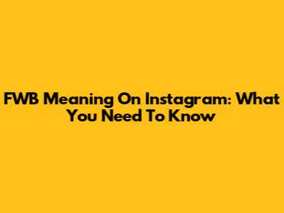 FWB Meaning On Instagram: What You Need To Know