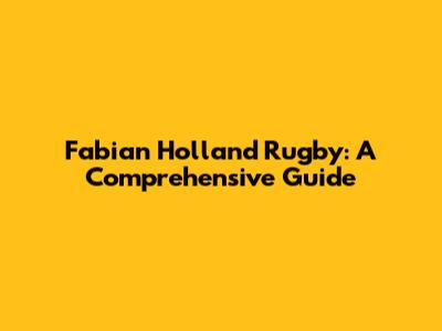 Fabian Holland Rugby: A Comprehensive Guide