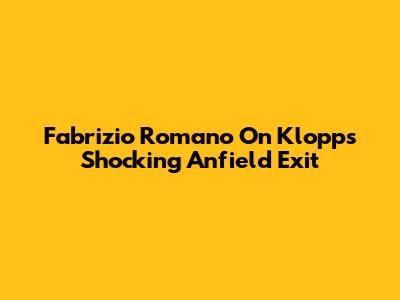 Fabrizio Romano On Klopp's Shocking Anfield Exit