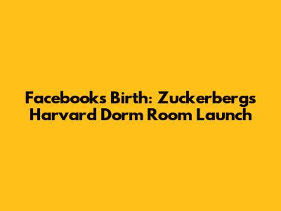 Facebook's Birth: Zuckerberg's Harvard Dorm Room Launch