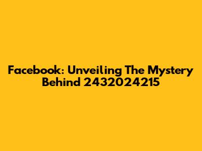 Facebook: Unveiling The Mystery Behind 2432024215