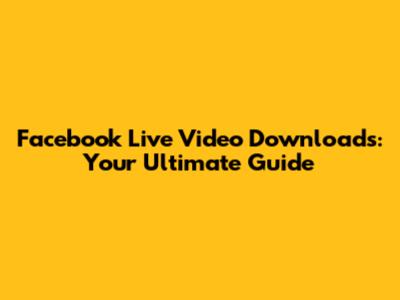 Facebook Live Video Downloads: Your Ultimate Guide
