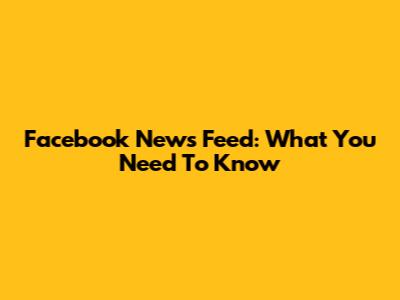 Facebook News Feed: What You Need To Know