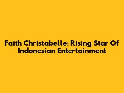 Faith Christabelle: Rising Star Of Indonesian Entertainment