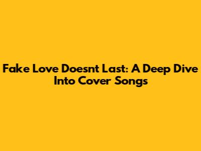 Fake Love Doesn't Last: A Deep Dive Into Cover Songs