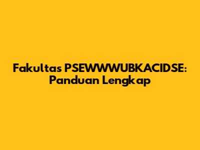 Fakultas PSEWWWUBKACIDSE: Panduan Lengkap