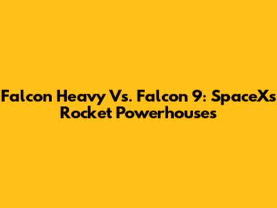 Falcon Heavy Vs. Falcon 9: SpaceX's Rocket Powerhouses