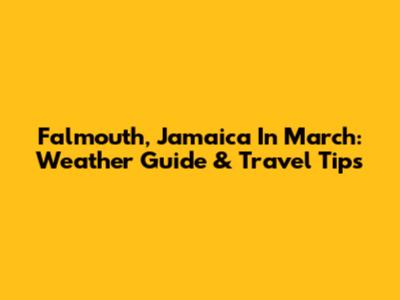 Falmouth, Jamaica In March: Weather Guide & Travel Tips