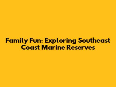 Family Fun: Exploring Southeast Coast Marine Reserves