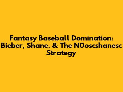 Fantasy Baseball Domination: Bieber, Shane, & The N0oscshanesc Strategy
