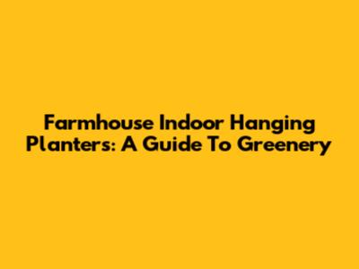 Farmhouse Indoor Hanging Planters: A Guide To Greenery