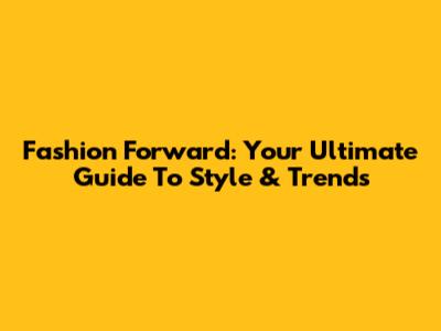 Fashion Forward: Your Ultimate Guide To Style & Trends