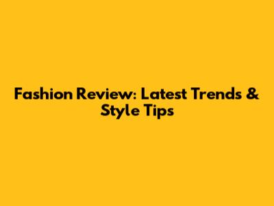Fashion Review: Latest Trends & Style Tips