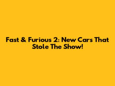Fast & Furious 2: New Cars That Stole The Show!
