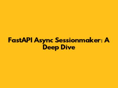 FastAPI Async Sessionmaker: A Deep Dive