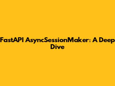 FastAPI AsyncSessionMaker: A Deep Dive