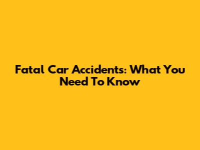 Fatal Car Accidents: What You Need To Know